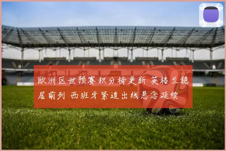 欧洲区世预赛积分榜更新 英格兰稳居前列 西班牙紧追出线悬念延续