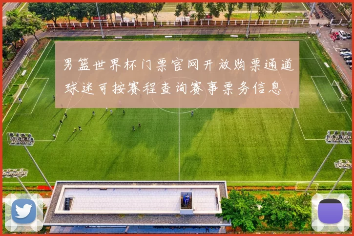 男篮世界杯门票官网开放购票通道 球迷可按赛程查询赛事票务信息