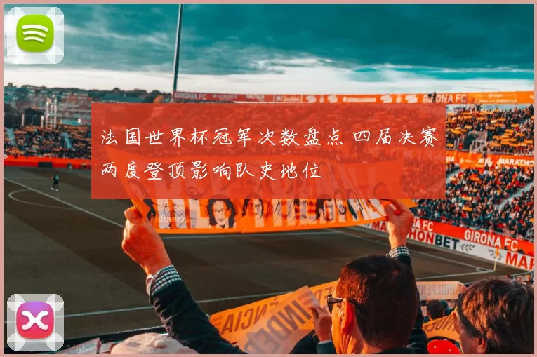 法国世界杯冠军次数盘点 四届决赛两度登顶影响队史地位