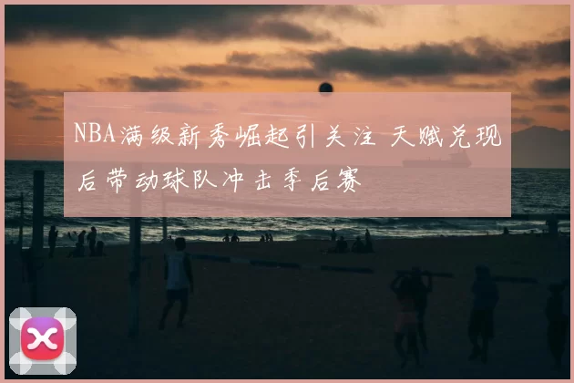 NBA满级新秀崛起引关注 天赋兑现后带动球队冲击季后赛