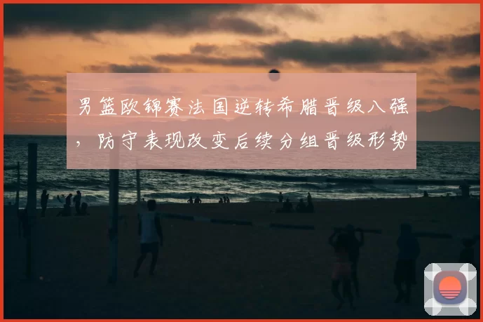 男篮欧锦赛法国逆转希腊晋级八强，防守表现改变后续分组晋级形势