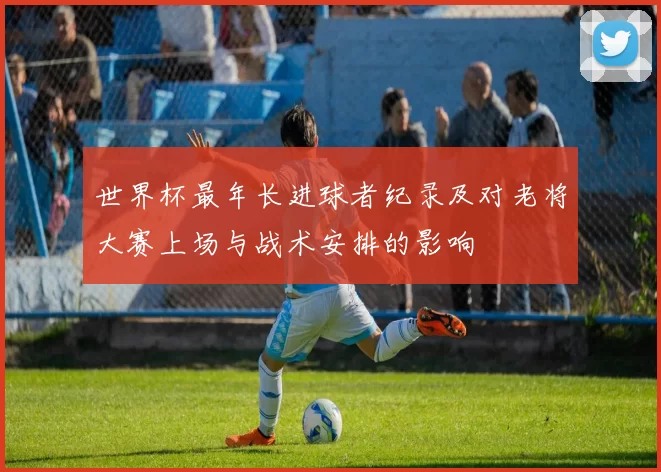 世界杯最年长进球者纪录及对老将大赛上场与战术安排的影响