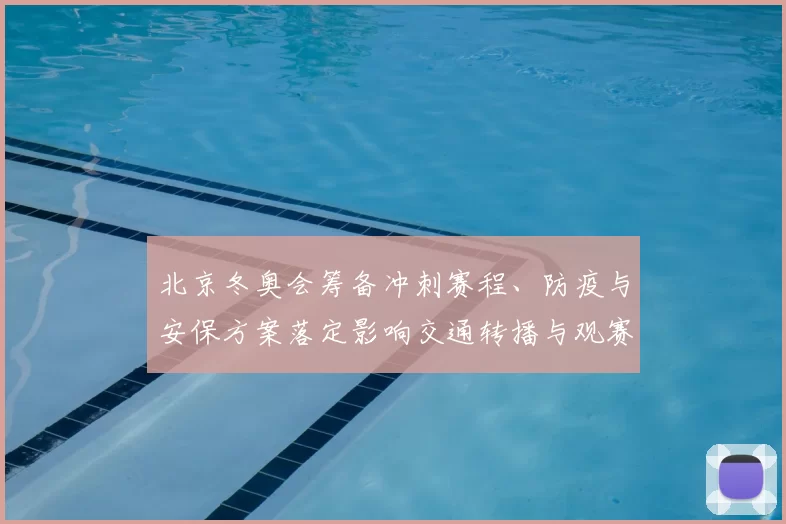 北京冬奥会筹备冲刺赛程、防疫与安保方案落定影响交通转播与观赛体验