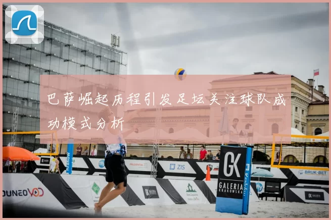 巴萨崛起历程引发足坛关注球队成功模式分析