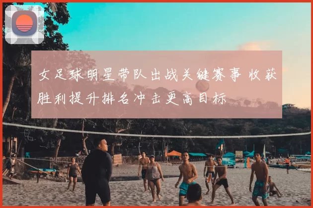 女足球明星带队出战关键赛事 收获胜利提升排名冲击更高目标