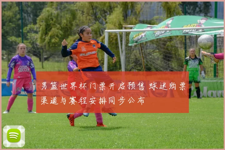 男篮世界杯门票开启预售 球迷购票渠道与赛程安排同步公布