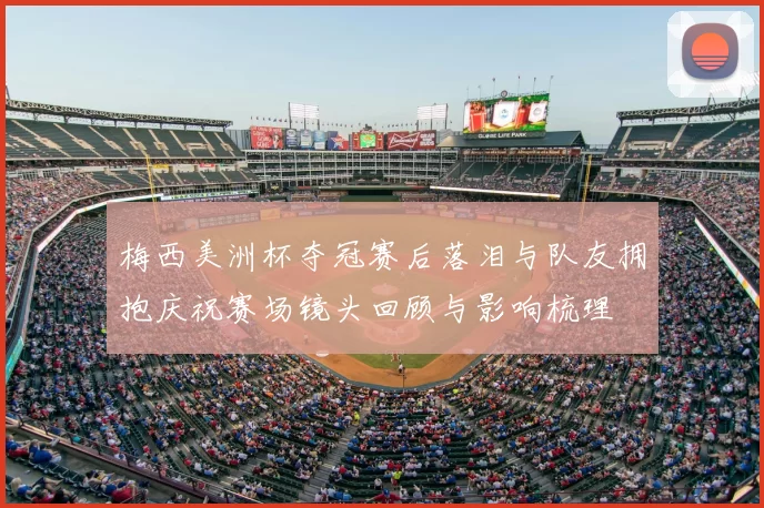 梅西美洲杯夺冠赛后落泪与队友拥抱庆祝赛场镜头回顾与影响梳理