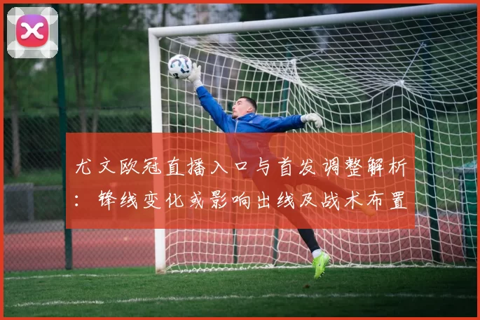 尤文欧冠直播入口与首发调整解析：锋线变化或影响出线及战术布置