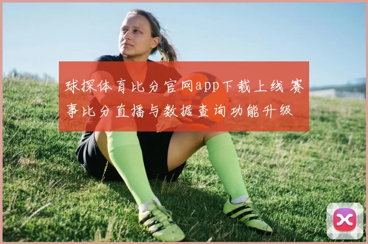 球探体育比分官网app下载上线 赛事比分直播与数据查询功能升级