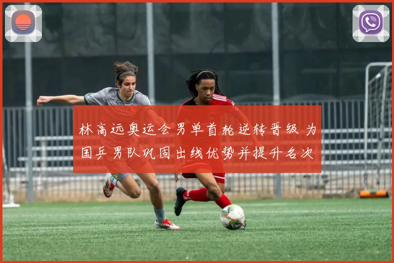 林高远奥运会男单首轮逆转晋级 为国乒男队巩固出线优势并提升名次希望