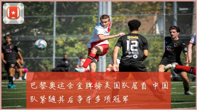 巴黎奥运会金牌榜美国队居首 中国队紧随其后争夺多项冠军