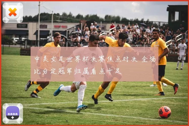 中美女足世界杯决赛焦点对决 全场比分定冠军归属看点十足