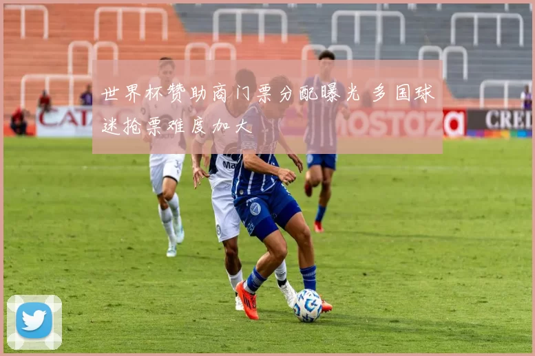 世界杯赞助商门票分配曝光 多国球迷抢票难度加大