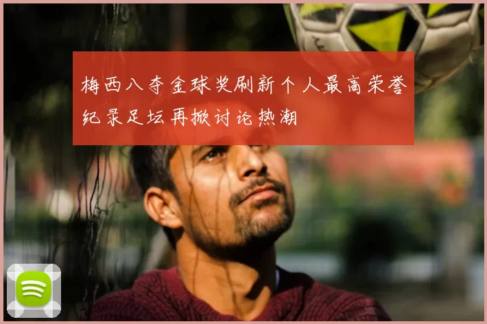 梅西八夺金球奖刷新个人最高荣誉纪录足坛再掀讨论热潮