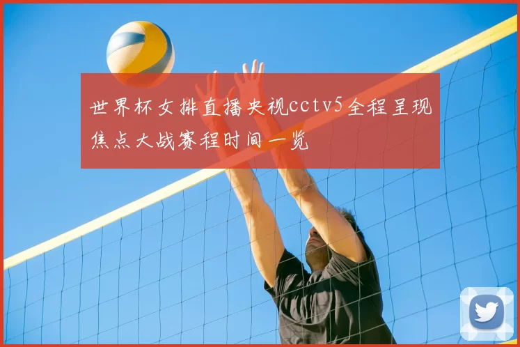 世界杯女排直播央视cctv5全程呈现焦点大战赛程时间一览