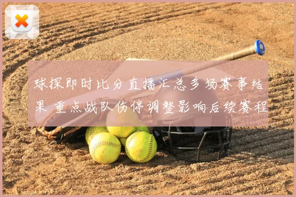 球探即时比分直播汇总多场赛事结果 重点战队伤停调整影响后续赛程
