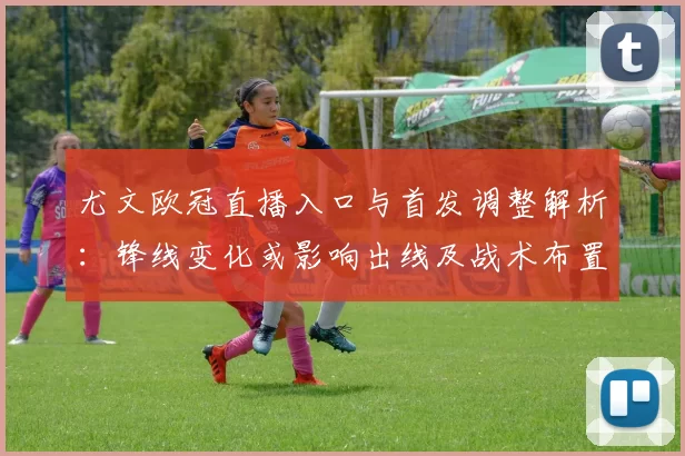 尤文欧冠直播入口与首发调整解析：锋线变化或影响出线及战术布置