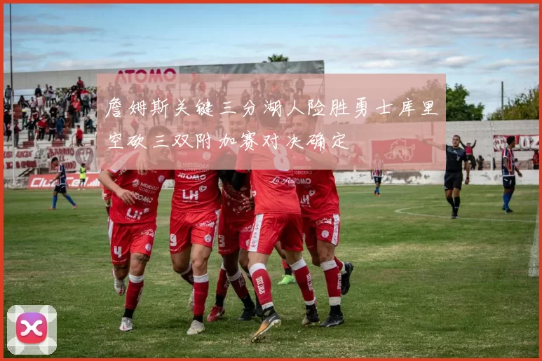 詹姆斯关键三分湖人险胜勇士库里空砍三双附加赛对决确定