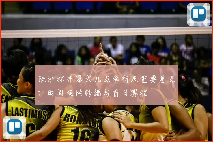 欧洲杯开幕式几点举行及重要看点：时间场地转播与首日赛程