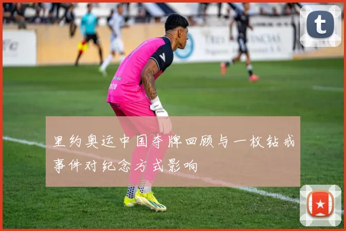 里约奥运中国夺牌回顾与一枚钻戒事件对纪念方式影响