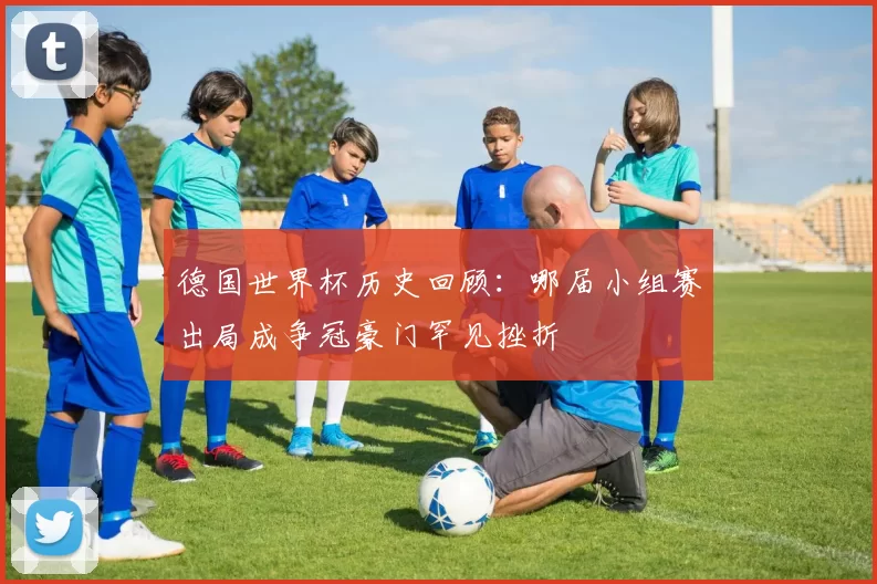 德国世界杯历史回顾：哪届小组赛出局成争冠豪门罕见挫折