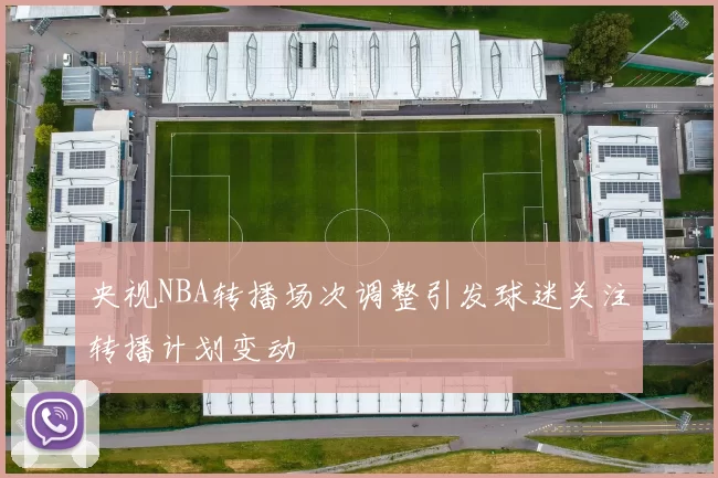 央视NBA转播场次调整引发球迷关注转播计划变动