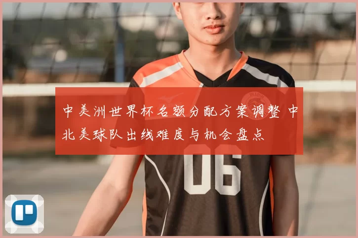 中美洲世界杯名额分配方案调整 中北美球队出线难度与机会盘点