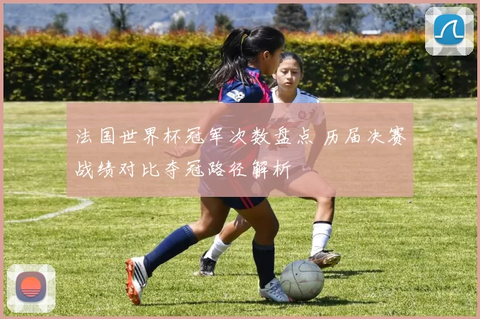 法国世界杯冠军次数盘点 历届决赛战绩对比夺冠路径解析