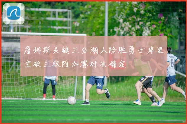 詹姆斯关键三分湖人险胜勇士库里空砍三双附加赛对决确定