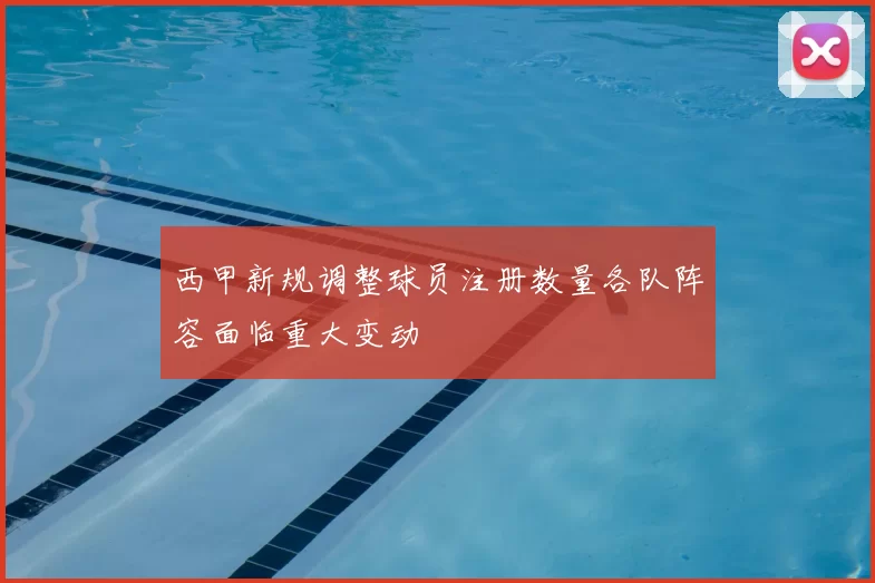 西甲新规调整球员注册数量各队阵容面临重大变动