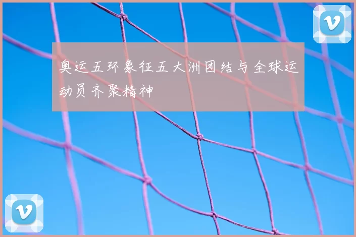 奥运五环象征五大洲团结与全球运动员齐聚精神