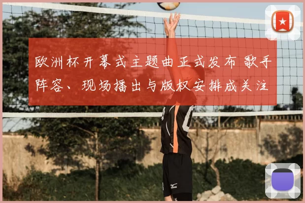 欧洲杯开幕式主题曲正式发布 歌手阵容、现场播出与版权安排成关注点