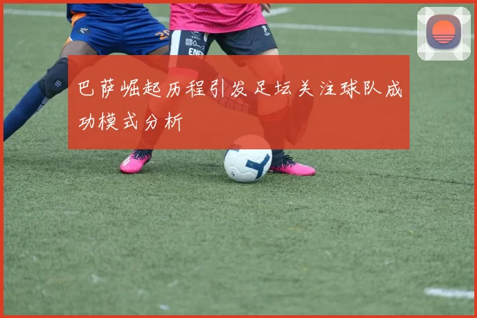 巴萨崛起历程引发足坛关注球队成功模式分析