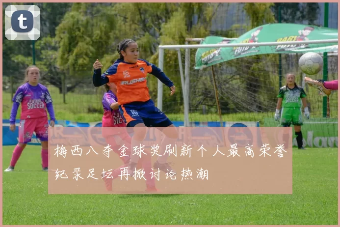 梅西八夺金球奖刷新个人最高荣誉纪录足坛再掀讨论热潮