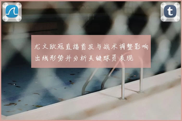 尤文欧冠直播首发与战术调整影响出线形势并分析关键球员表现