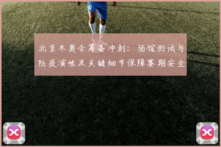 北京冬奥会筹备冲刺：场馆测试与防疫演练及关键细节保障赛期安全看点
