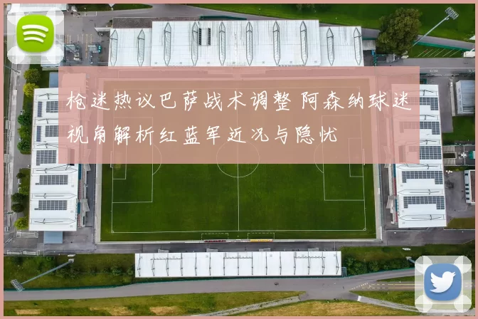 枪迷热议巴萨战术调整 阿森纳球迷视角解析红蓝军近况与隐忧