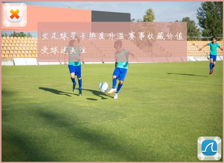 女足球星卡热度升温 赛事收藏价值受球迷关注