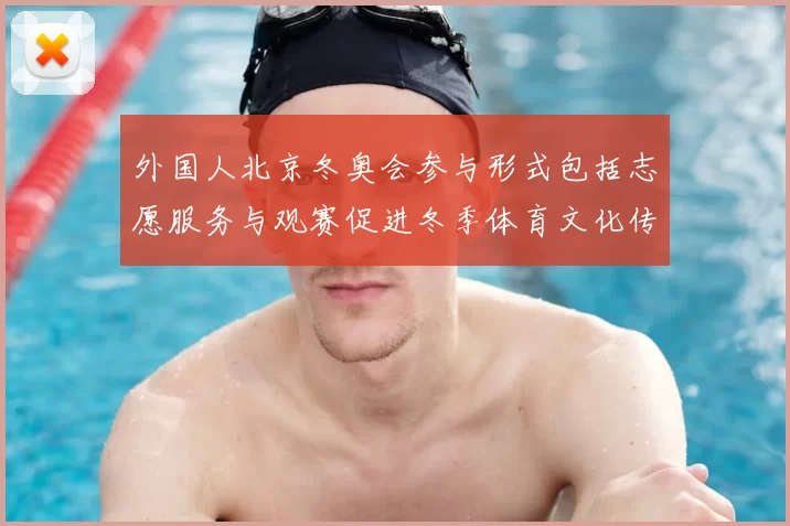 外国人北京冬奥会参与形式包括志愿服务与观赛促进冬季体育文化传播