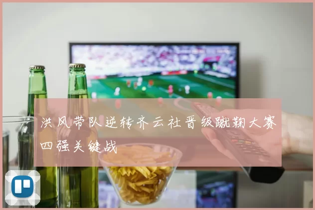 洪风带队逆转齐云社晋级蹴鞠大赛四强关键战