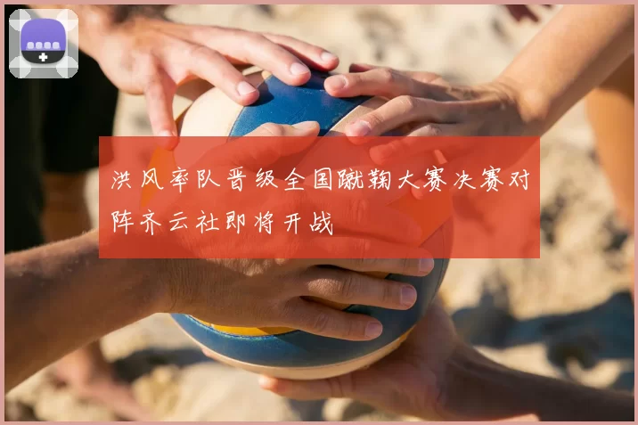 洪风率队晋级全国蹴鞠大赛决赛对阵齐云社即将开战