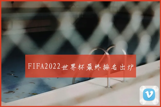 FIFA2022世界杯最终排名出炉