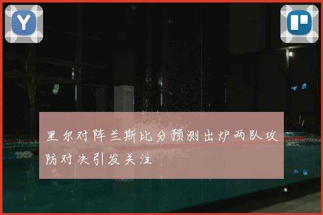 里尔对阵兰斯比分预测出炉两队攻防对决引发关注