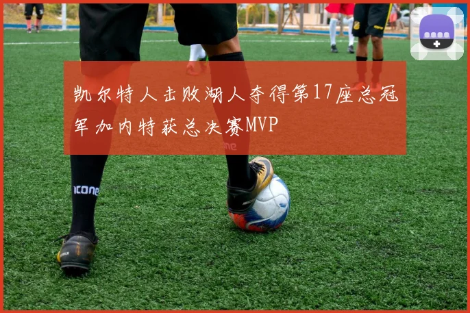凯尔特人击败湖人夺得第17座总冠军加内特获总决赛MVP