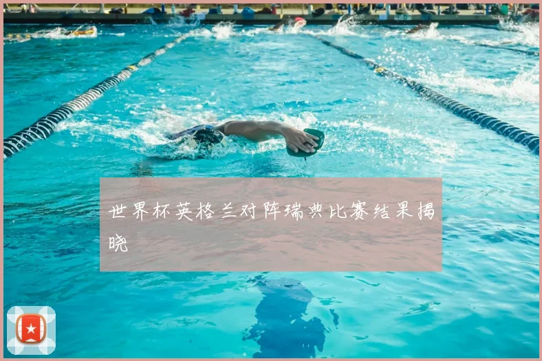 世界杯英格兰对阵瑞典比赛结果揭晓