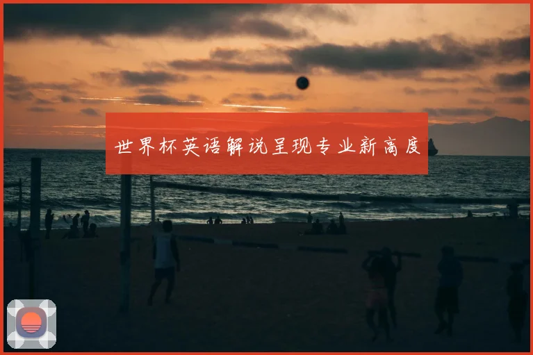 世界杯英语解说呈现专业新高度
