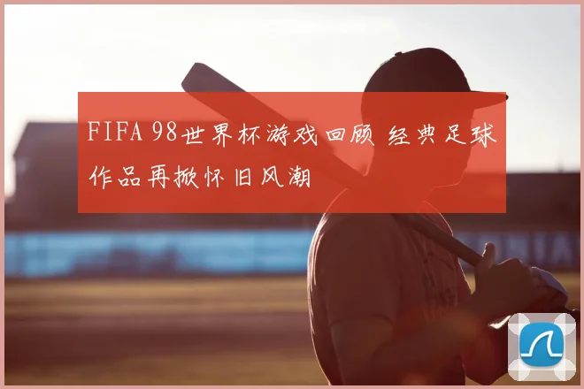 FIFA 98世界杯游戏回顾 经典足球作品再掀怀旧风潮