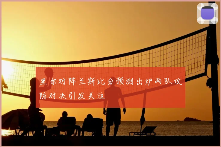 里尔对阵兰斯比分预测出炉两队攻防对决引发关注
