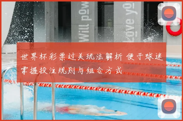 世界杯彩票过关玩法解析 便于球迷掌握投注规则与组合方式
