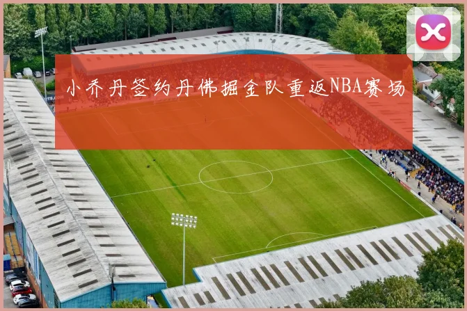 小乔丹签约丹佛掘金队重返NBA赛场
